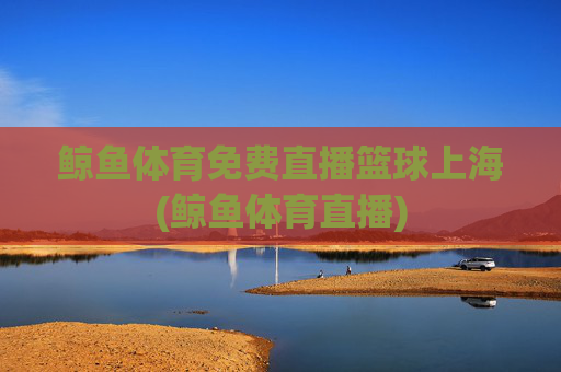鲸鱼体育免费直播篮球上海(鲸鱼体育直播)