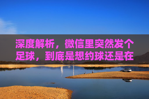 深度解析,微信里突然发个足球,到底是想约球还是在嘲讽?