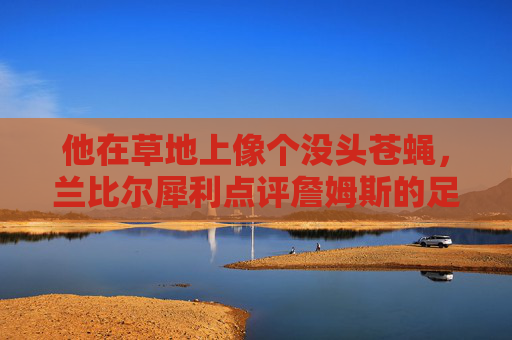 他在草地上像个没头苍蝇,兰比尔犀利点评詹姆斯的足球梦