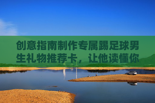 创意指南制作专属踢足球男生礼物推荐卡,让他读懂你的心意!