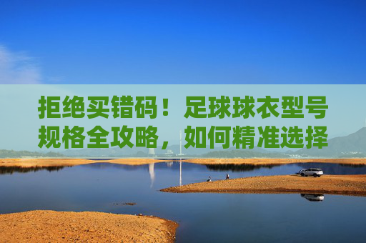 拒绝买错码!足球球衣型号规格全攻略,如何精准选择你的尺码