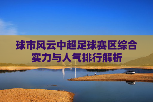 球市风云中超足球赛区综合实力与人气排行解析