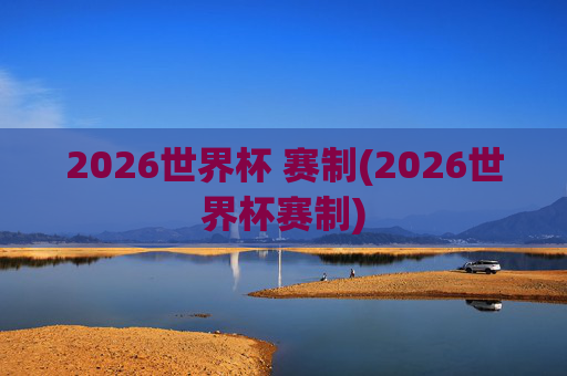2026世界杯 赛制(2026世界杯赛制)