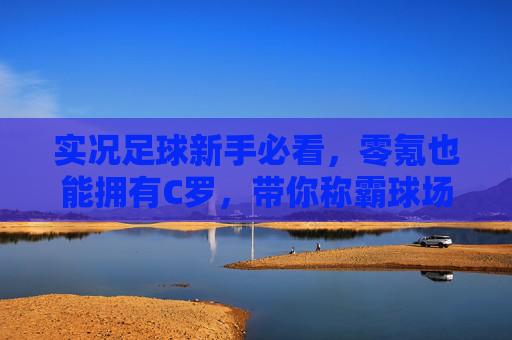 实况足球新手必看,零氪也能拥有C罗,带你称霸球场!