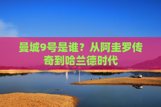 曼城9号是谁?从阿圭罗传奇到哈兰德时代