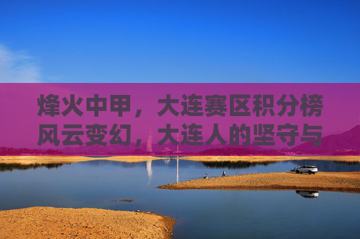 烽火中甲,大连赛区积分榜风云变幻,大连人的坚守与突围