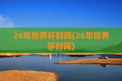 26年世界杯时间(26年世界杯时间)