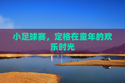 小足球赛,定格在童年的欢乐时光