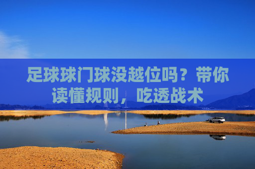 足球球门球没越位吗?带你读懂规则,吃透战术