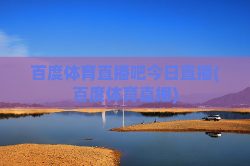 百度体育直播吧今日直播(百度体育直播)