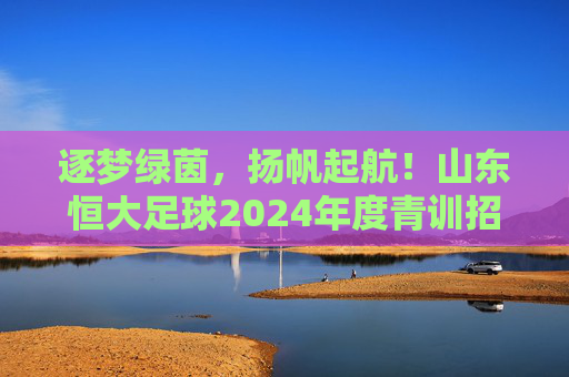 逐梦绿茵,扬帆起航!山东恒大足球2024年度青训招生正式启动