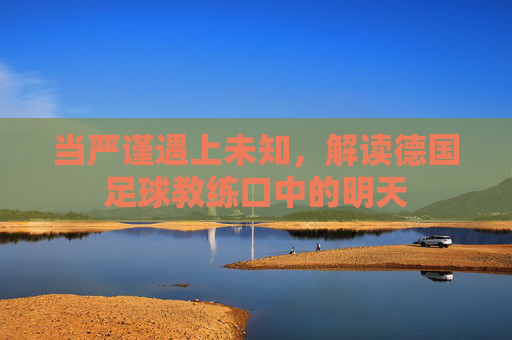 当严谨遇上未知,解读德国足球教练口中的明天