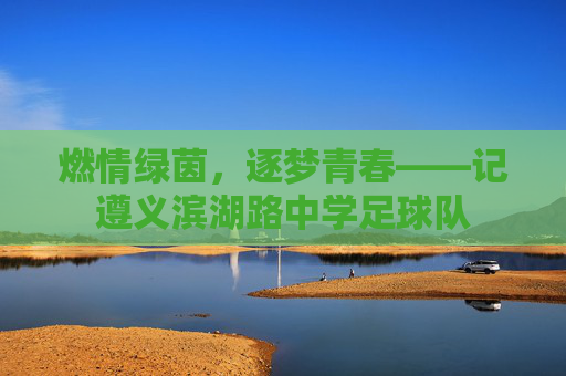 燃情绿茵,逐梦青春——记遵义滨湖路中学足球队