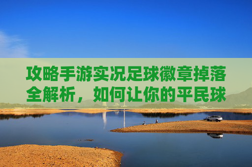 攻略手游实况足球徽章掉落全解析,如何让你的平民球员瞬间起飞?