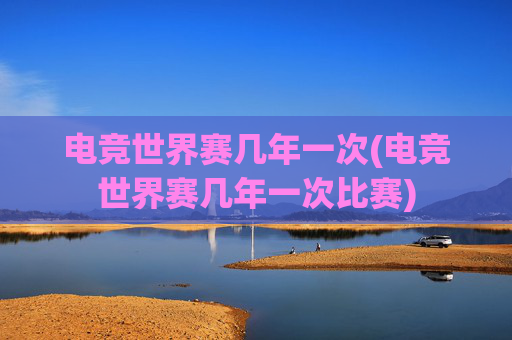 电竞世界赛几年一次(电竞世界赛几年一次比赛)