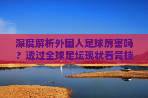 深度解析外国人足球厉害吗？透过全球足坛现状看竞技水平的差距