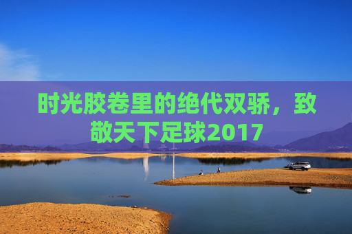 时光胶卷里的绝代双骄,致敬天下足球2017