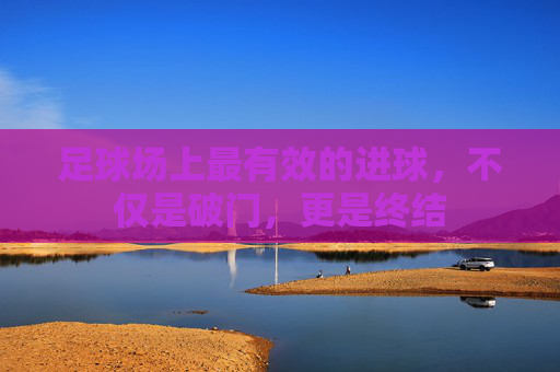 足球场上最有效的进球,不仅是破门,更是终结