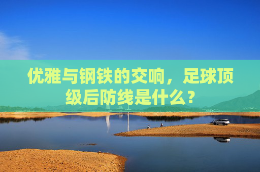 优雅与钢铁的交响，足球顶级后防线是什么？