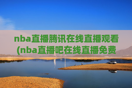 nba直播腾讯在线直播观看(nba直播吧在线直播免费观看直播高清)