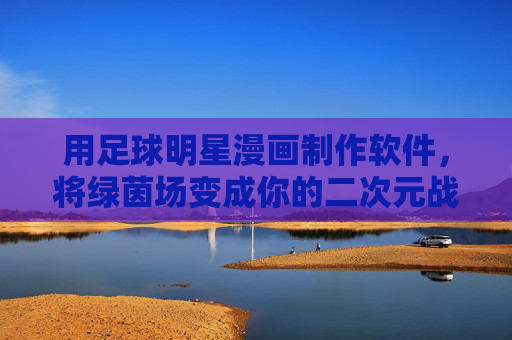 用足球明星漫画制作软件,将绿茵场变成你的二次元战场!