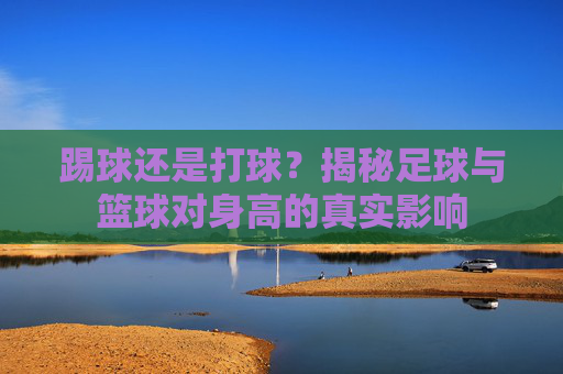 踢球还是打球?揭秘足球与篮球对身高的真实影响