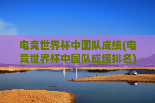 电竞世界杯中国队成绩(电竞世界杯中国队成绩排名)