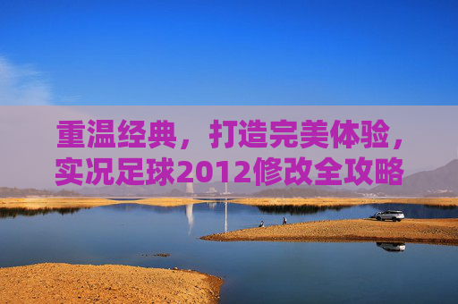 重温经典,打造完美体验,实况足球2012修改全攻略