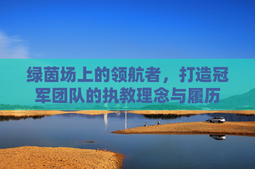 绿茵场上的领航者，打造冠军团队的执教理念与履历