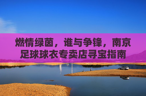 燃情绿茵，谁与争锋，南京足球球衣专卖店寻宝指南