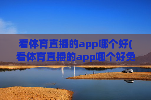 看体育直播的app哪个好(看体育直播的app哪个好免费)