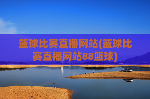篮球比赛直播网站(篮球比赛直播网站88篮球)