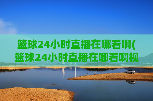 篮球24小时直播在哪看啊(篮球24小时直播在哪看啊视频)