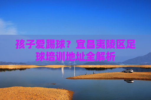 孩子爱踢球?宜昌夷陵区足球培训地址全解析