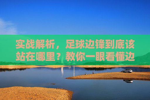 实战解析,足球边锋到底该站在哪里?教你一眼看懂边锋站位逻辑