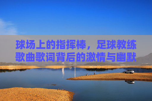 球场上的指挥棒，足球教练歌曲歌词背后的激情与幽默