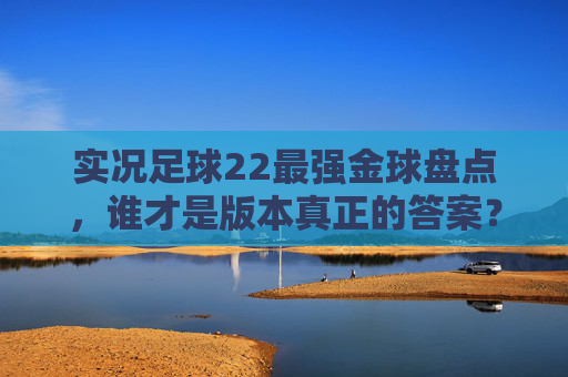实况足球22最强金球盘点，谁才是版本真正的答案？
