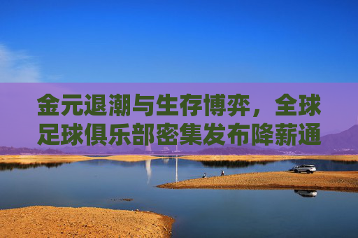 金元退潮与生存博弈,全球足球俱乐部密集发布降薪通知的背后
