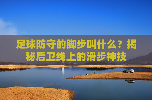 足球防守的脚步叫什么?揭秘后卫线上的滑步神技