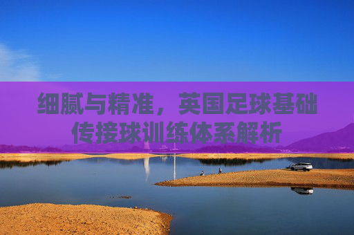 细腻与精准,英国足球基础传接球训练体系解析