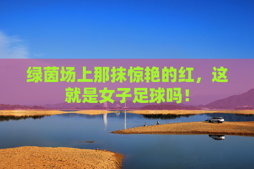 绿茵场上那抹惊艳的红,这就是女子足球吗!
