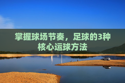 掌握球场节奏,足球的3种核心运球方法