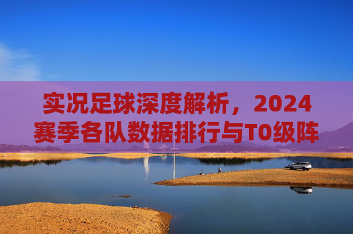 实况足球深度解析,2024赛季各队数据排行与T0级阵容推荐