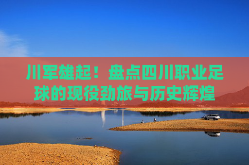 川军雄起！盘点四川职业足球的现役劲旅与历史辉煌