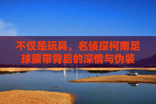 不仅是玩具,名侦探柯南足球腰带背后的深情与伪装