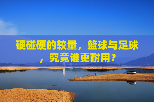 硬碰硬的较量,篮球与足球,究竟谁更耐用?