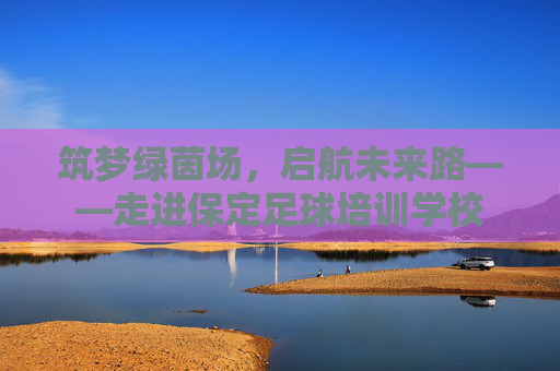 筑梦绿茵场，启航未来路——走进保定足球培训学校