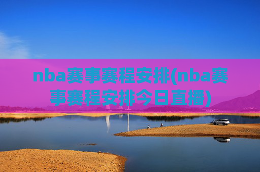 nba赛事赛程安排(nba赛事赛程安排今日直播)