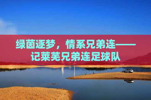 绿茵逐梦,情系兄弟连——记莱芜兄弟连足球队