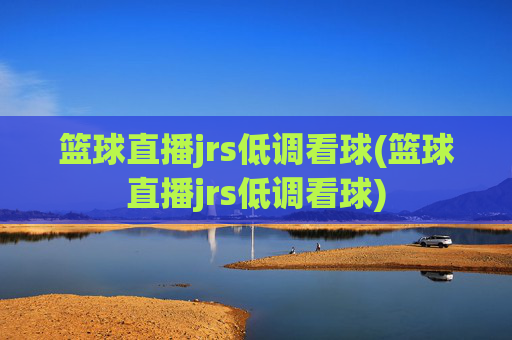 篮球直播jrs低调看球(篮球直播jrs低调看球)